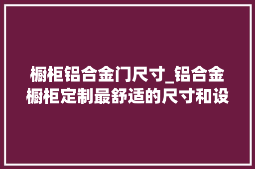 橱柜铝合金门尺寸_铝合金橱柜定制最舒适的尺寸和设计洛阳德派克告诉你收藏吧