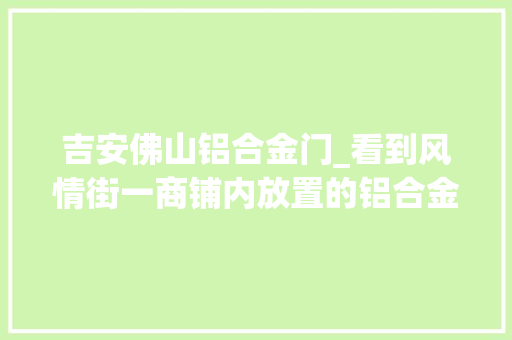 吉安佛山铝合金门_看到风情街一商铺内放置的铝合金门框这一男一女动起了歪心思