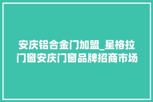 安庆铝合金门加盟_星格拉门窗安庆门窗品牌招商市场实力