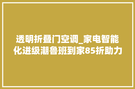 透明折叠门空调_家电智能化进级潮鲁班到家85折助力空调安装无忧