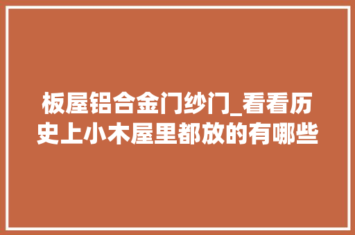 板屋铝合金门纱门_看看历史上小木屋里都放的有哪些家具