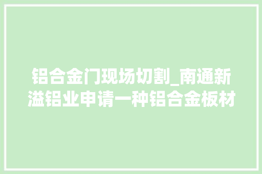 铝合金门现场切割_南通新溢铝业申请一种铝合金板材用成批切割装配专利能够对成批铝合金板材进行切割和打磨