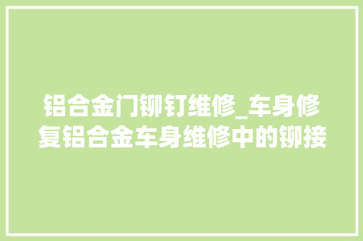铝合金门铆钉维修_车身修复铝合金车身维修中的铆接工艺实例