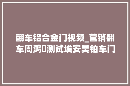 翻车铝合金门视频_营销翻车周鸿祎测试埃安昊铂车门惨遭夹手事后回应