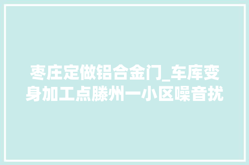 枣庄定做铝合金门_车库变身加工点滕州一小区噪音扰平易近严重