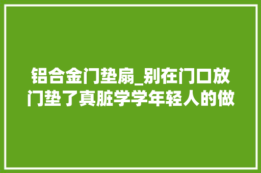 铝合金门垫扇_别在门口放门垫了真脏学学年轻人的做法干净还省钱