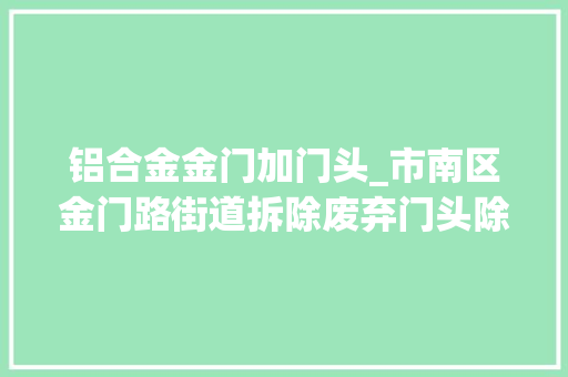 铝合金金门加门头_市南区金门路街道拆除废弃门头除隐患扮靓城市颜值提形象