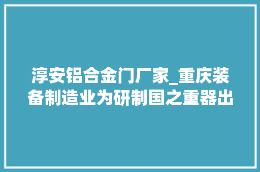 淳安铝合金门厂家_重庆装备制造业为研制国之重器出力
