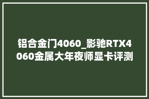 铝合金门4060_影驰RTX4060金属大年夜师显卡评测畅享光追大年夜作的颜值小钢炮