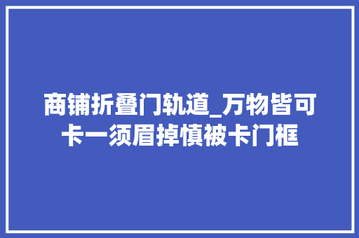 商铺折叠门轨道_万物皆可卡一须眉掉慎被卡门框