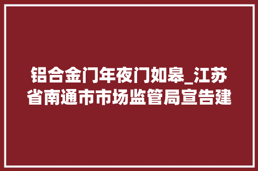 铝合金门年夜门如皋_江苏省南通市市场监管局宣告建筑卷扬机铝材产品质量市级监督抽查情况