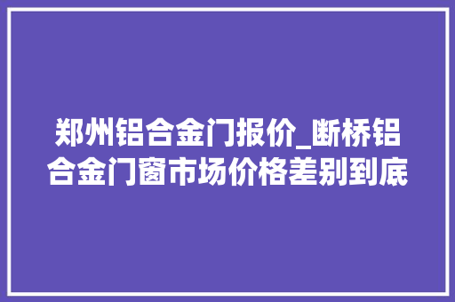 郑州铝合金门报价_断桥铝合金门窗市场价格差别到底在哪里