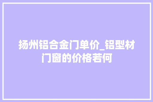 扬州铝合金门单价_铝型材门窗的价格若何