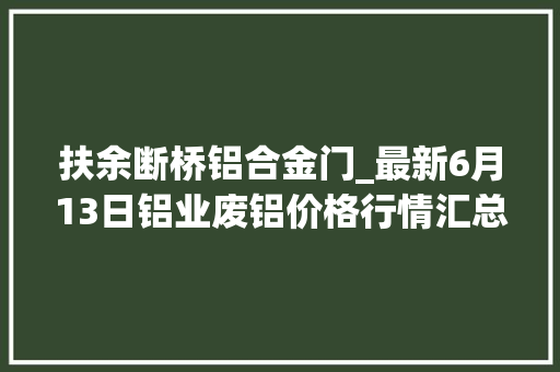 扶余断桥铝合金门_最新6月13日铝业废铝价格行情汇总