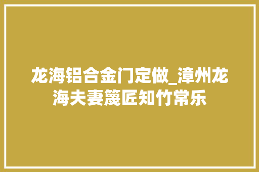 龙海铝合金门定做_漳州龙海夫妻篾匠知竹常乐