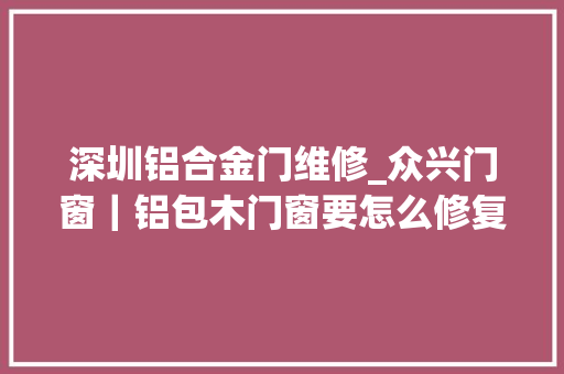 深圳铝合金门维修_众兴门窗｜铝包木门窗要怎么修复