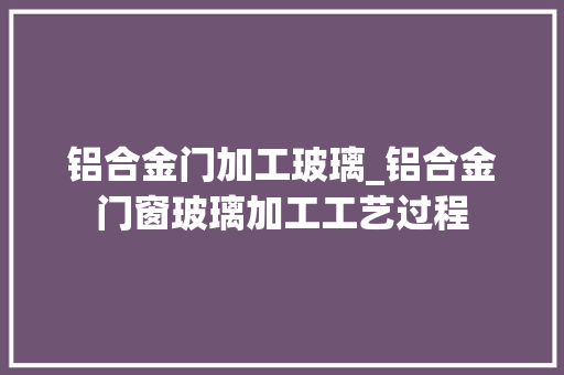 铝合金门加工玻璃_铝合金门窗玻璃加工工艺过程