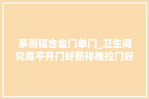 茅厕铝合金门单门_卫生间究竟平开门好照样推拉门好我家装错了差点磕掉落老公下巴