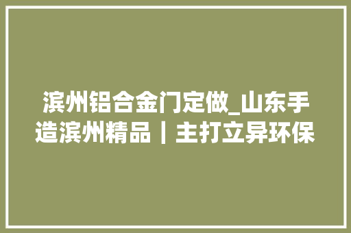 滨州铝合金门定做_山东手造滨州精品｜主打立异环保铝质精品慢慢进入庶平易近家庭