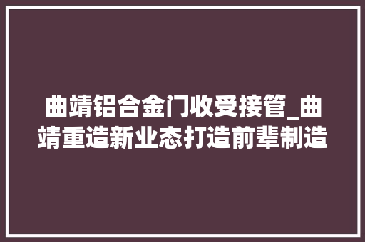 曲靖铝合金门收受接管_曲靖重造新业态打造前辈制造基地