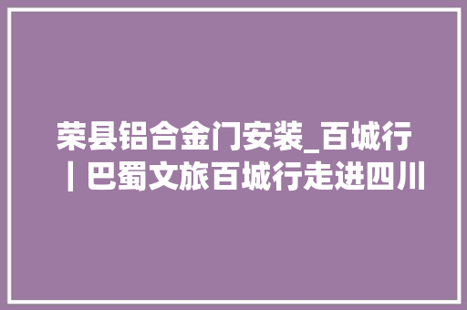 荣县铝合金门安装_百城行｜巴蜀文旅百城行走进四川荣县访玉章桑梓探荣县大年夜佛品荣县三宝尝荣州三绝