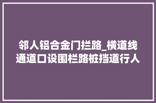 邻人铝合金门拦路_横道线通道口设围栏路桩挡道行人过马路添堵