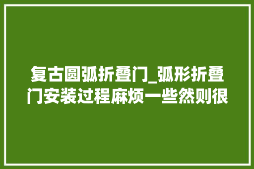 复古圆弧折叠门_弧形折叠门安装过程麻烦一些然则很实用效果显著我这个