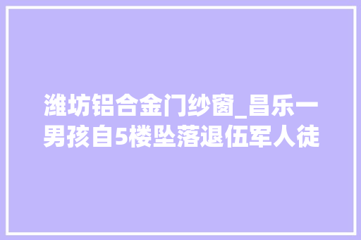 潍坊铝合金门纱窗_昌乐一男孩自5楼坠落退伍军人徒手接住