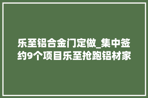 乐至铝合金门定做_集中签约9个项目乐至抢跑铝材家当新赛道