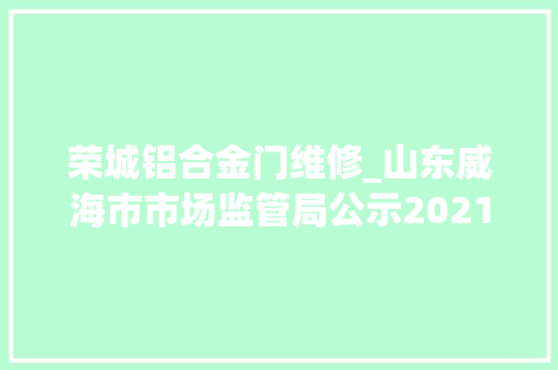 荣城铝合金门维修_山东威海市市场监管局公示2021年流利领域暖手器等产品抽检结果