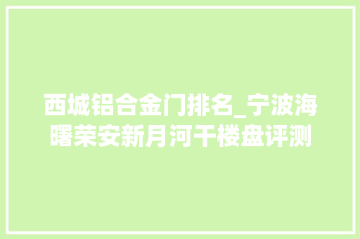 西城铝合金门排名_宁波海曙荣安新月河干楼盘评测