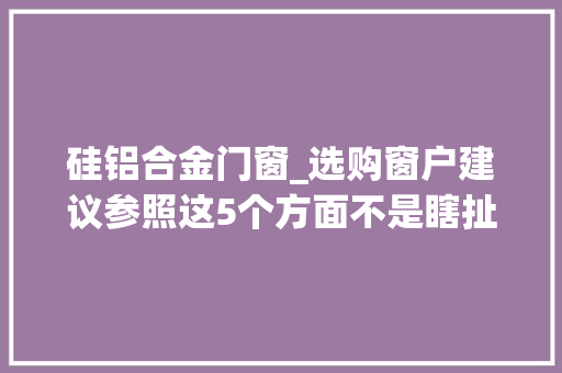 硅铝合金门窗_选购窗户建议参照这5个方面不是瞎扯都是真实的运用感想沾染