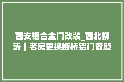 西安铝合金门改装_西北柳涛｜老房更换断桥铝门窗颜值太高了吧邻居看了都心动了