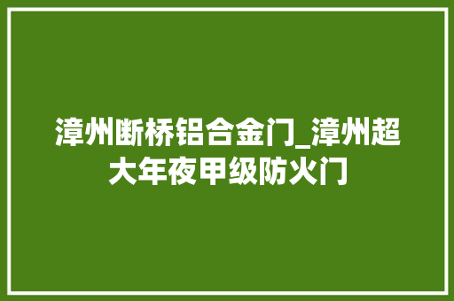 漳州断桥铝合金门_漳州超大年夜甲级防火门