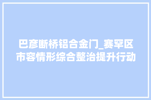 巴彦断桥铝合金门_赛罕区市容情形综合整治提升行动成效显著