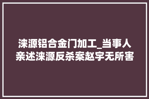 涞源铝合金门加工_当事人亲述涞源反杀案赵宇无所害怕案细节披露