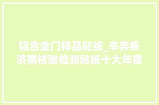 铝合金门样品贴纸_辛弃疾济南核酸检测贴纸十大年夜门窗品牌这张贴纸同样能火