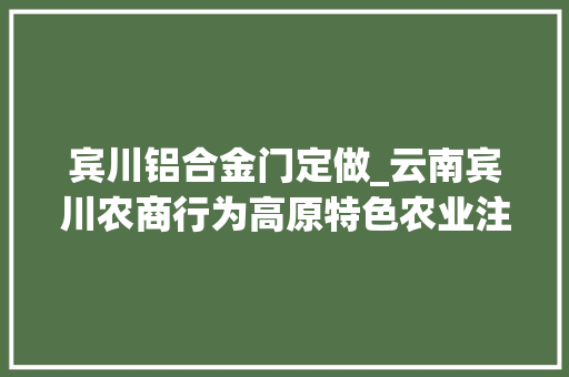 宾川铝合金门定做_云南宾川农商行为高原特色农业注入金融动力