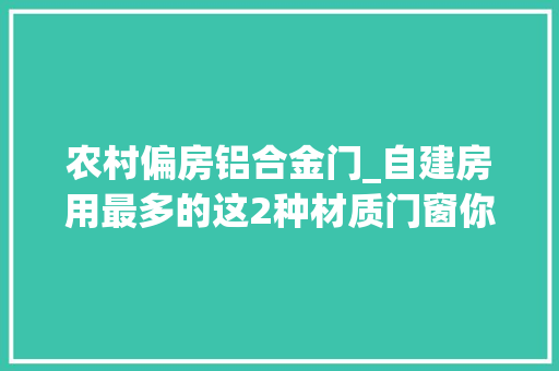 农村偏房铝合金门_自建房用最多的这2种材质门窗你家该选哪个好呢