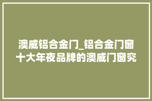 澳威铝合金门_铝合金门窗十大年夜品牌的澳威门窗究竟好不好