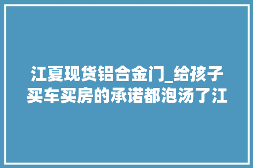 江夏现货铝合金门_给孩子买车买房的承诺都泡汤了江夏一包工头逢假必赌过年欠债10多万