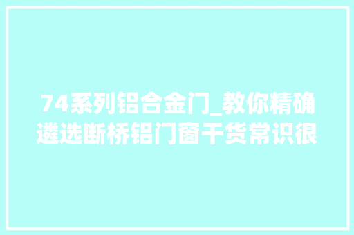74系列铝合金门_教你精确遴选断桥铝门窗干货常识很多请收藏保存
