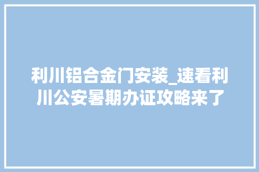 利川铝合金门安装_速看利川公安暑期办证攻略来了