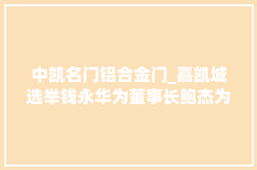 中凯名门铝合金门_嘉凯城选举钱永华为董事长鲍杰为监事会主席