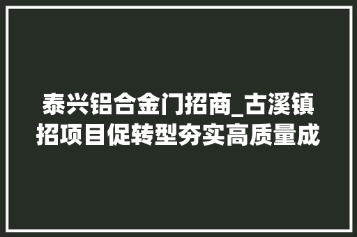 泰兴铝合金门招商_古溪镇招项目促转型夯实高质量成长后劲