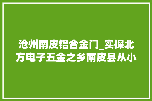 沧州南皮铝合金门_实探北方电子五金之乡南皮县从小零件到大年夜家当