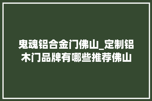 鬼魂铝合金门佛山_定制铝木门品牌有哪些推荐佛山