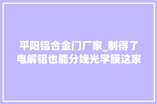 平阳铝合金门厂家_制得了电解铝也能分娩光学膜这家浙企若何涅槃更生