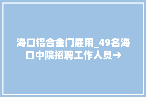 海口铝合金门雇用_49名海口中院招聘工作人员→