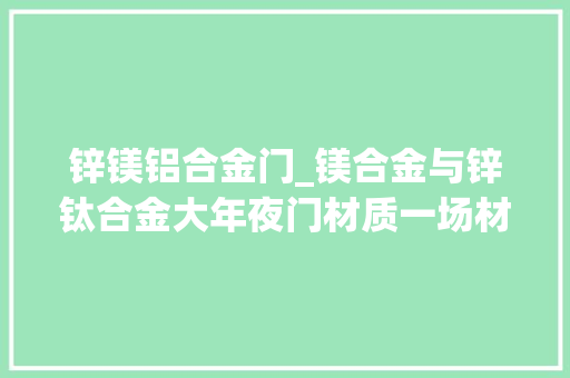 锌镁铝合金门_镁合金与锌钛合金大年夜门材质一场材质特点的深度对话